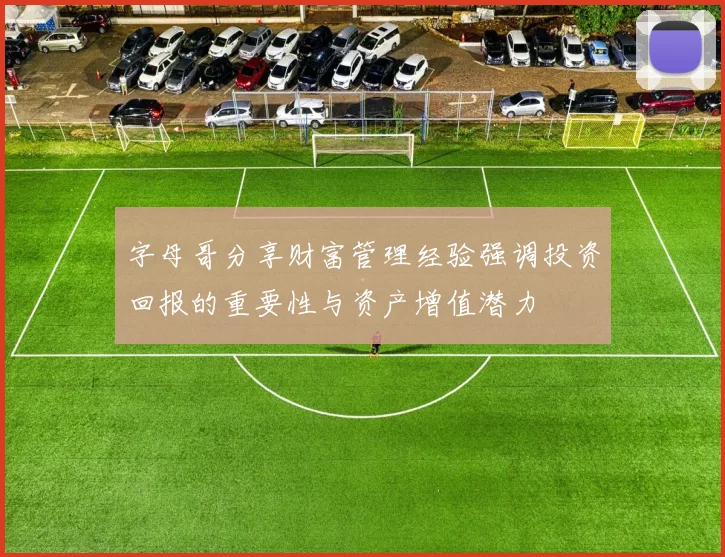字母哥分享财富管理经验强调投资回报的重要性与资产增值潜力
