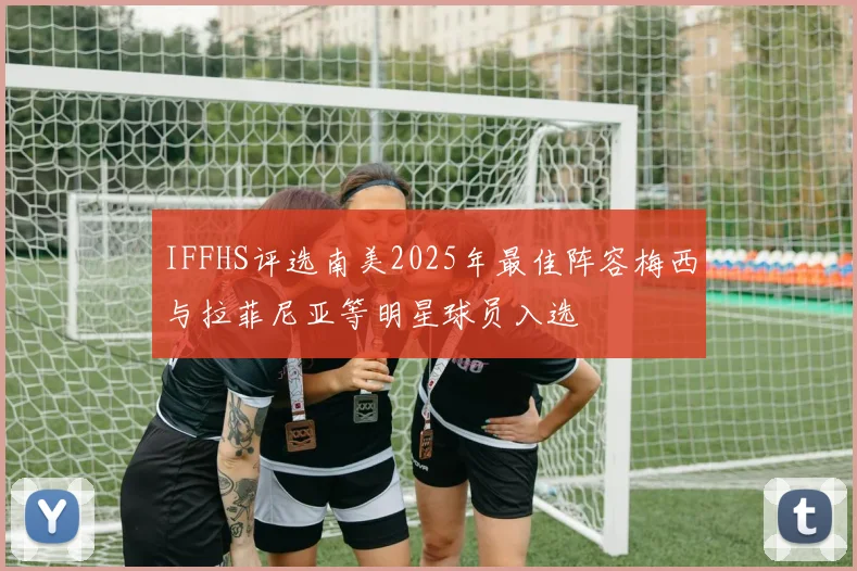 IFFHS评选南美2025年最佳阵容梅西与拉菲尼亚等明星球员入选