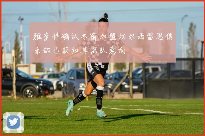 雅奎特确认冬窗加盟切尔西雷恩俱乐部已获知其离队意向
