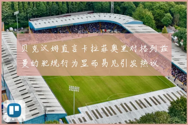 贝克汉姆直言卡拉菲奥里对格列兹曼的犯规行为显而易见引发热议