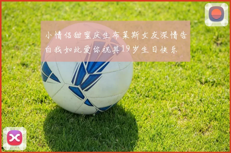 小情侣甜蜜庆生布莱斯女友深情告白我如此爱你祝其19岁生日快乐