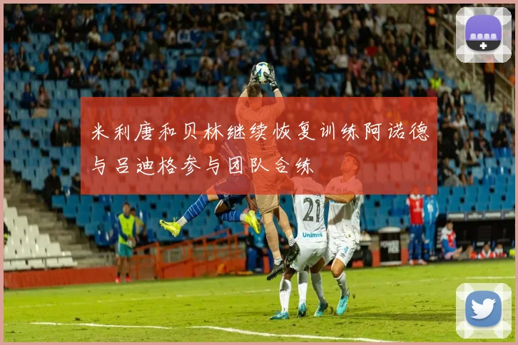 米利唐和贝林继续恢复训练阿诺德与吕迪格参与团队合练
