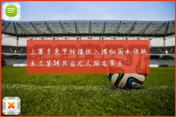 上赛季意甲转播收入揭秘国米领跑米兰紧随其后尤文排名第五