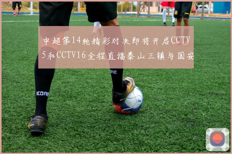 中超第14轮精彩对决即将开启CCTV5和CCTV16全程直播泰山三镇与国安河南之战