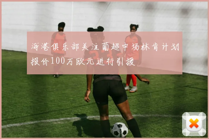 海港俱乐部关注葡超中场林肯计划报价100万欧元进行引援