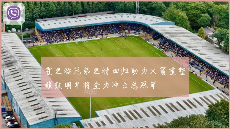 霍里称范弗里特回归助力火箭重整旗鼓明年将全力冲击总冠军