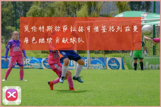 莫伦特斯称萨拉赫可借鉴格列兹曼角色继续贡献球队
