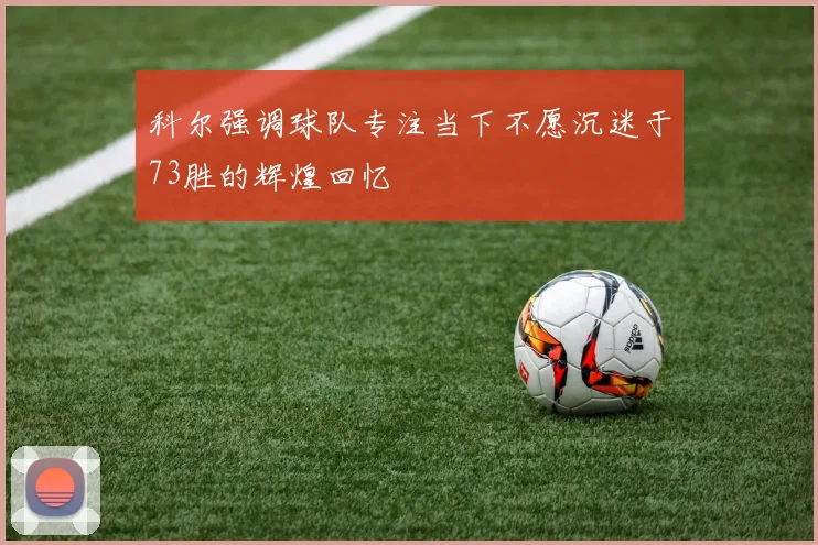 科尔强调球队专注当下不愿沉迷于73胜的辉煌回忆
