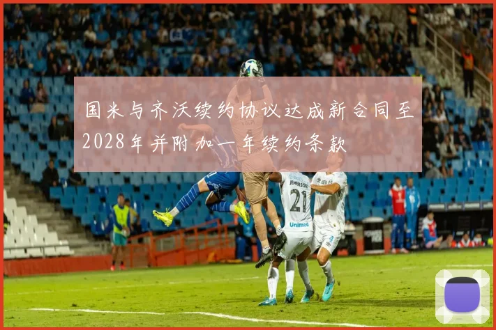 国米与齐沃续约协议达成新合同至2028年并附加一年续约条款