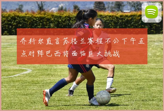 乔科尔直言苏格兰赛程不公下午五点对阵巴西将面临巨大挑战