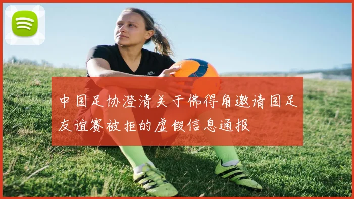 中国足协澄清关于佛得角邀请国足友谊赛被拒的虚假信息通报