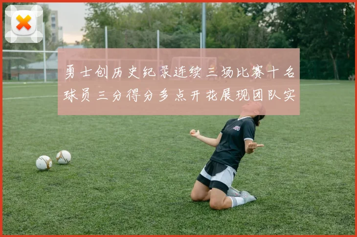勇士创历史纪录连续三场比赛十名球员三分得分多点开花展现团队实力