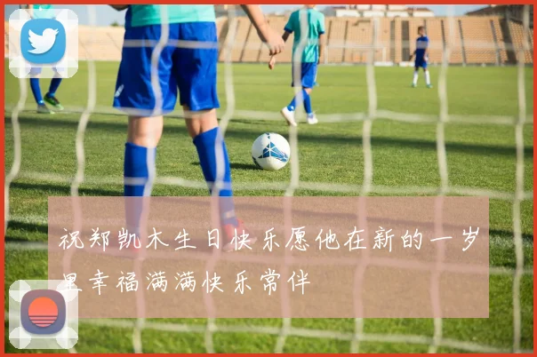 祝郑凯木生日快乐愿他在新的一岁里幸福满满快乐常伴