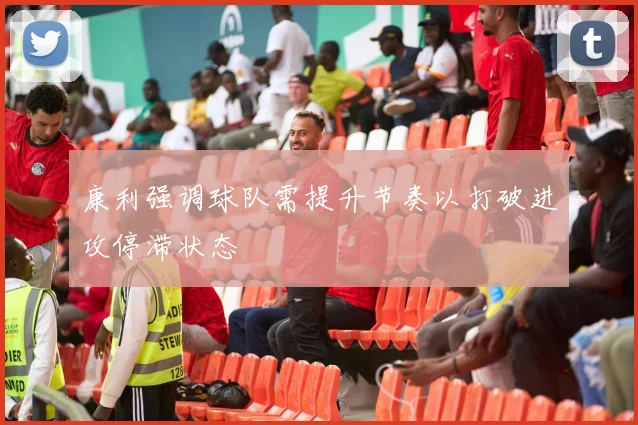 康利强调球队需提升节奏以打破进攻停滞状态
