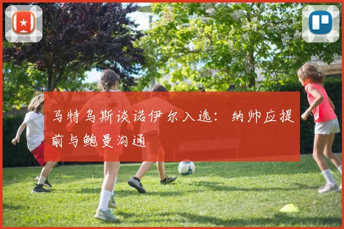 马特乌斯谈诺伊尔入选：纳帅应提前与鲍曼沟通
