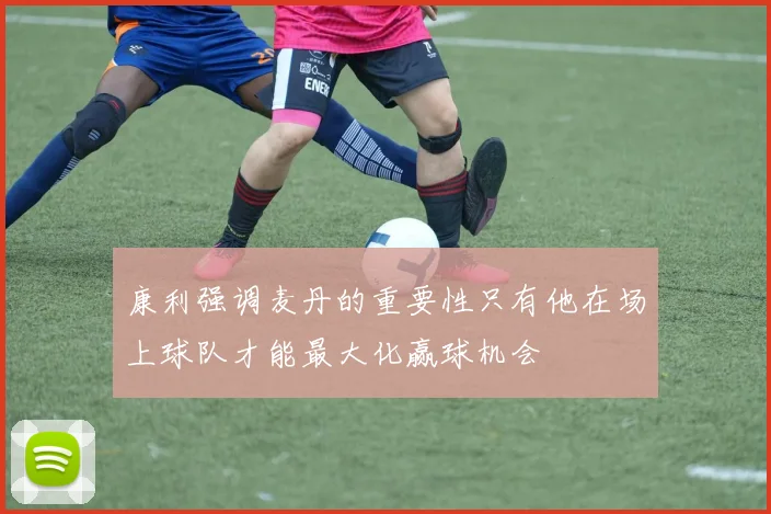 康利强调麦丹的重要性只有他在场上球队才能最大化赢球机会