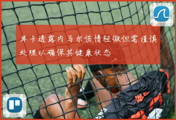 库卡透露内马尔伤情轻微但需谨慎处理以确保其健康状态