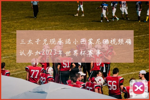 三太子兑现承诺小西蒙尼晒视频确认参加2023年世界杯赛事
