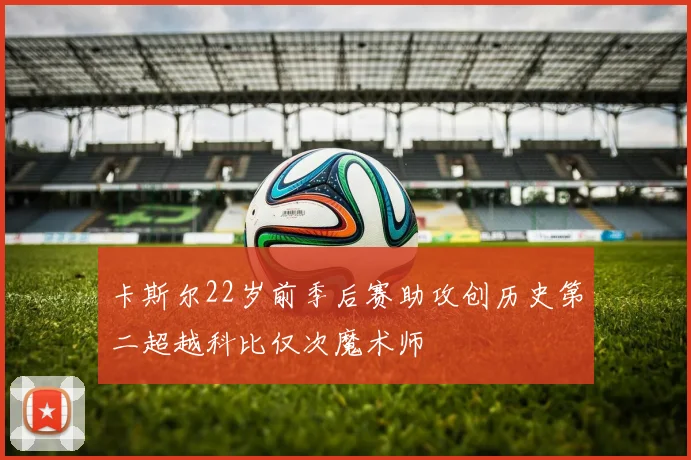 卡斯尔22岁前季后赛助攻创历史第二超越科比仅次魔术师