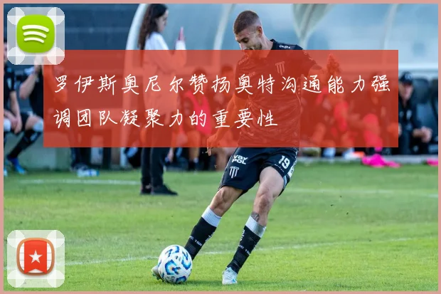 罗伊斯奥尼尔赞扬奥特沟通能力强调团队凝聚力的重要性