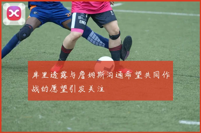 库里透露与詹姆斯沟通希望共同作战的愿望引发关注