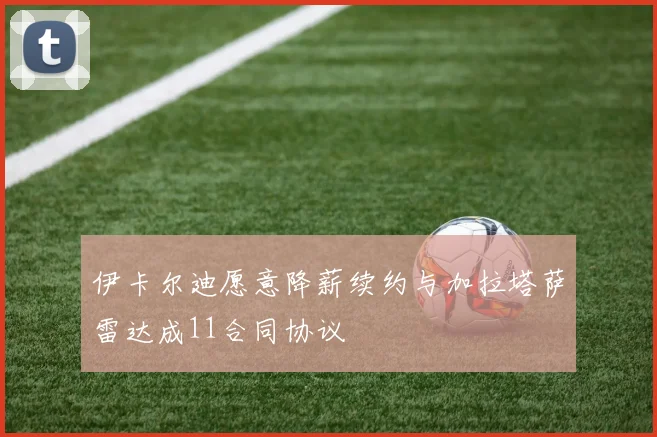 伊卡尔迪愿意降薪续约与加拉塔萨雷达成11合同协议