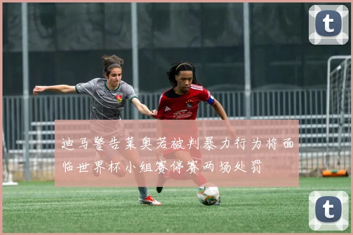迪马警告莱奥若被判暴力行为将面临世界杯小组赛停赛两场处罚
