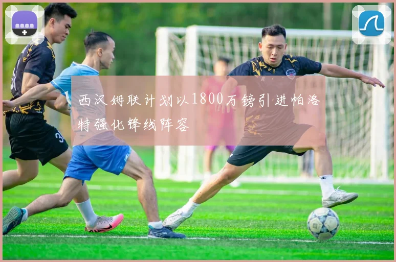 西汉姆联计划以1800万镑引进帕洛特强化锋线阵容