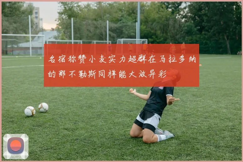 名宿称赞小麦实力超群在马拉多纳的那不勒斯同样能大放异彩