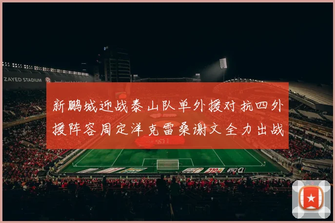 新鹏城迎战泰山队单外援对抗四外援阵容周定洋克雷桑谢文全力出战